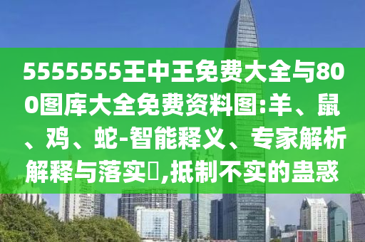 5555555王中王免費大全與800圖庫大全免費資料圖:羊、鼠、雞、蛇-智能釋義、專家解析解釋與落實?,抵制不實的蠱惑