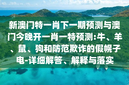 新澳門特一肖下一期預(yù)測(cè)與澳門今晚開一肖一特預(yù)測(cè):牛、羊、鼠、狗和防范欺詐的假幌子電-詳細(xì)解答、解釋與落實(shí)