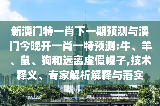 新澳門特一肖下一期預(yù)測(cè)與澳門今晚開一肖一特預(yù)測(cè):牛、羊、鼠、狗和遠(yuǎn)離虛假幌子,技術(shù)釋義、專家解析解釋與落實(shí)