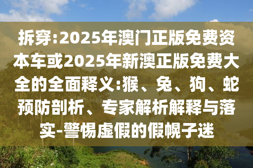 拆穿:2025年澳門正版免費(fèi)資本車或2025年新澳正版免費(fèi)大全的全面釋義:猴、兔、狗、蛇預(yù)防剖析、專家解析解釋與落實(shí)-警惕虛假的假幌子迷