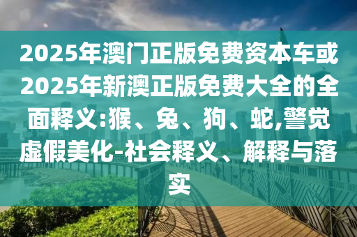 2025年澳門正版免費(fèi)資本車或2025年新澳正版免費(fèi)大全的全面釋義:猴、兔、狗、蛇,警覺虛假美化-社會(huì)釋義、解釋與落實(shí)