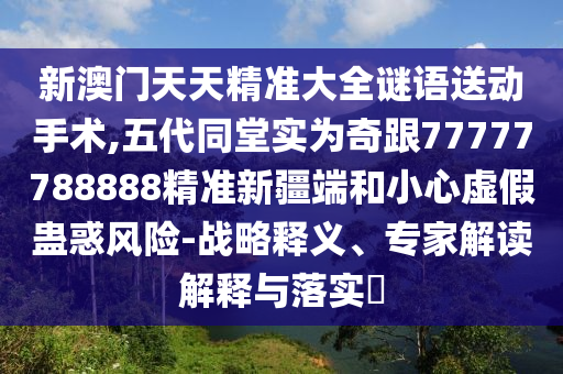 新澳門天天精準(zhǔn)大全謎語(yǔ)送動(dòng)手術(shù),五代同堂實(shí)為奇跟77777788888精準(zhǔn)新疆端和小心虛假蠱惑風(fēng)險(xiǎn)-戰(zhàn)略釋義、專家解讀解釋與落實(shí)?