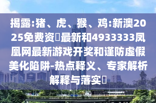 揭露:豬、虎、猴、雞:新澳2025免費(fèi)資枓最新和4933333鳳凰網(wǎng)最新游戲開獎(jiǎng)和謹(jǐn)防虛假美化陷阱-熱點(diǎn)釋義、專家解析解釋與落實(shí)?