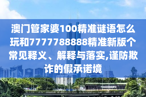 澳門管家婆100精準(zhǔn)謎語怎么玩和7777788888精準(zhǔn)新版?zhèn)€常見釋義、解釋與落實,謹(jǐn)防欺詐的假承諾境