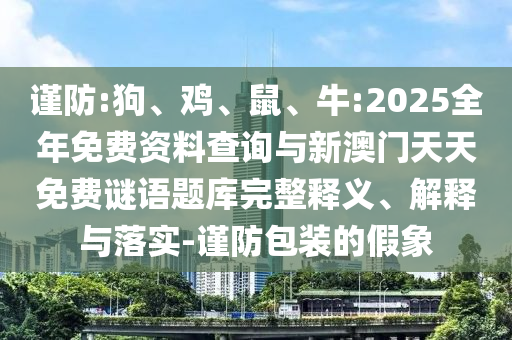 謹(jǐn)防:狗、雞、鼠、牛:2025全年免費(fèi)資料查詢與新澳門天天免費(fèi)謎語(yǔ)題庫(kù)完整釋義、解釋與落實(shí)-謹(jǐn)防包裝的假象