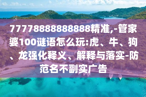 77778888888888精準(zhǔn),-管家婆100謎語(yǔ)怎么玩:虎、牛、狗、龍強(qiáng)化釋義、解釋與落實(shí)-防范名不副實(shí)廣告