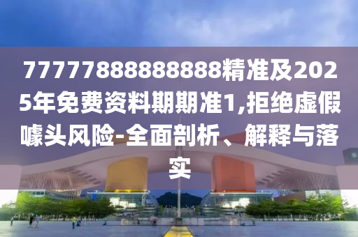 77777888888888精準(zhǔn)及2025年免費(fèi)資料期期準(zhǔn)1,拒絕虛假噱頭風(fēng)險(xiǎn)-全面剖析、解釋與落實(shí)