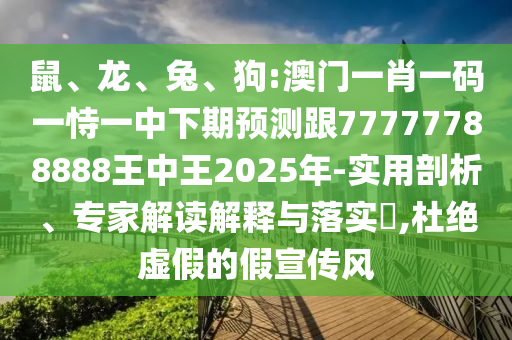 鼠、龍、兔、狗:澳門一肖一碼一恃一中下期預(yù)測(cè)跟77777788888王中王2025年-實(shí)用剖析、專家解讀解釋與落實(shí)?,杜絕虛假的假宣傳風(fēng)