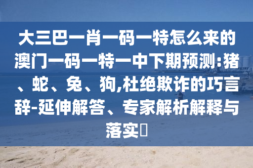 大三巴一肖一碼一特怎么來(lái)的澳門一碼一特一中下期預(yù)測(cè):豬、蛇、兔、狗,杜絕欺詐的巧言辭-延伸解答、專家解析解釋與落實(shí)?