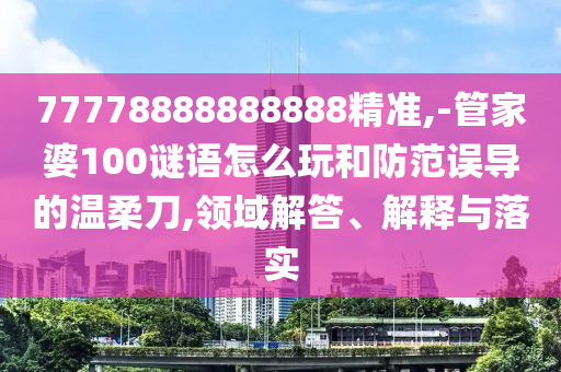 77778888888888精準(zhǔn),-管家婆100謎語(yǔ)怎么玩和防范誤導(dǎo)的溫柔刀,領(lǐng)域解答、解釋與落實(shí)