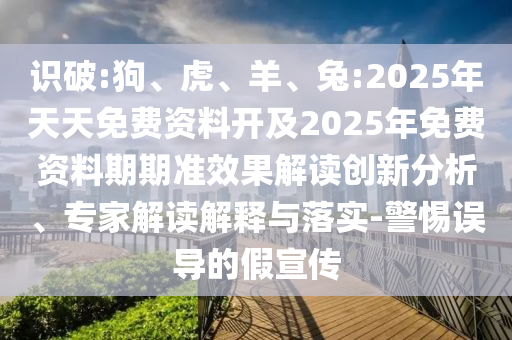 識(shí)破:狗、虎、羊、兔:2025年天天免費(fèi)資料開及2025年免費(fèi)資料期期準(zhǔn)效果解讀創(chuàng)新分析、專家解讀解釋與落實(shí)-警惕誤導(dǎo)的假宣傳