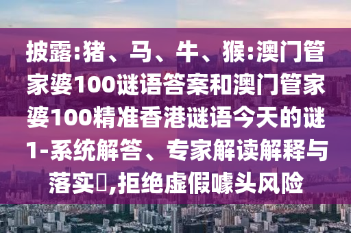 披露:豬、馬、牛、猴:澳門(mén)管家婆100謎語(yǔ)答案和澳門(mén)管家婆100精準(zhǔn)香港謎語(yǔ)今天的謎1-系統(tǒng)解答、專家解讀解釋與落實(shí)?,拒絕虛假噱頭風(fēng)險(xiǎn)