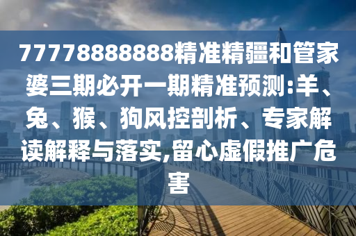 77778888888精準(zhǔn)精疆和管家婆三期必開(kāi)一期精準(zhǔn)預(yù)測(cè):羊、兔、猴、狗風(fēng)控剖析、專家解讀解釋與落實(shí),留心虛假推廣危害