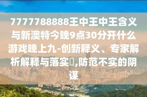 7777788888王中王中王含義與新澳特今晚9點(diǎn)30分開什么游戲晚上九-創(chuàng)新釋義、專家解析解釋與落實(shí)?,防范不實(shí)的陰謀