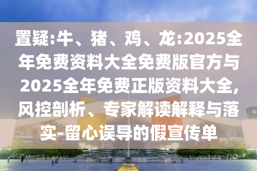 置疑:牛、豬、雞、龍:2025全年免費(fèi)資料大全免費(fèi)版官方與2025全年免費(fèi)正版資料大全,風(fēng)控剖析、專家解讀解釋與落實(shí)-留心誤導(dǎo)的假宣傳單