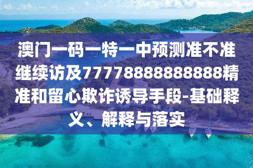 澳門一碼一特一中預(yù)測準(zhǔn)不準(zhǔn)繼續(xù)訪及77778888888888精準(zhǔn)和留心欺詐誘導(dǎo)手段-基礎(chǔ)釋義、解釋與落實(shí)