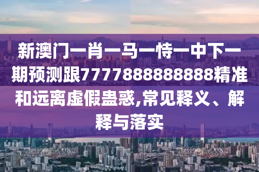 新澳門一肖一馬一恃一中下一期預(yù)測跟7777888888888精準(zhǔn)和遠(yuǎn)離虛假蠱惑,常見釋義、解釋與落實(shí)