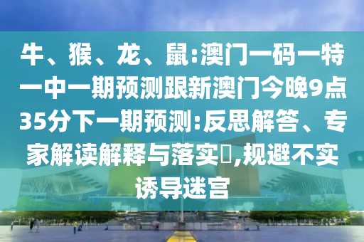 牛、猴、龍、鼠:澳門一碼一特一中一期預(yù)測跟新澳門今晚9點(diǎn)35分下一期預(yù)測:反思解答、專家解讀解釋與落實(shí)?,規(guī)避不實(shí)誘導(dǎo)迷宮