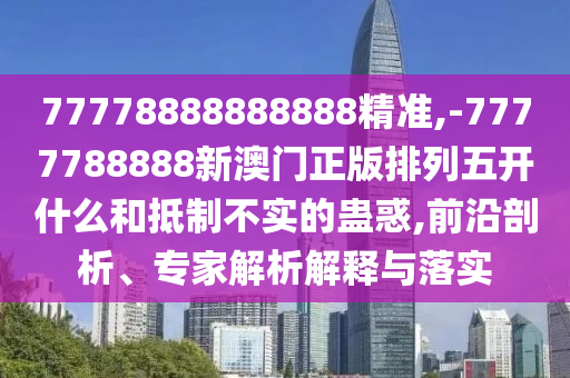 77778888888888精準(zhǔn),-7777788888新澳門正版排列五開什么和抵制不實(shí)的蠱惑,前沿剖析、專家解析解釋與落實(shí)