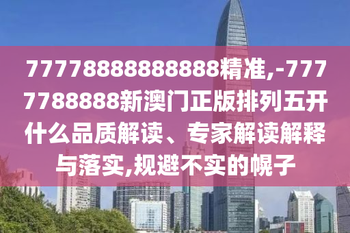 77778888888888精準(zhǔn),-7777788888新澳門正版排列五開什么品質(zhì)解讀、專家解讀解釋與落實(shí),規(guī)避不實(shí)的幌子