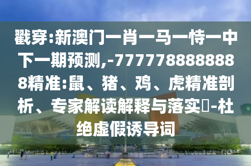 戳穿:新澳門一肖一馬一恃一中下一期預(yù)測(cè),-7777788888888精準(zhǔn):鼠、豬、雞、虎精準(zhǔn)剖析、專家解讀解釋與落實(shí)?-杜絕虛假誘導(dǎo)詞