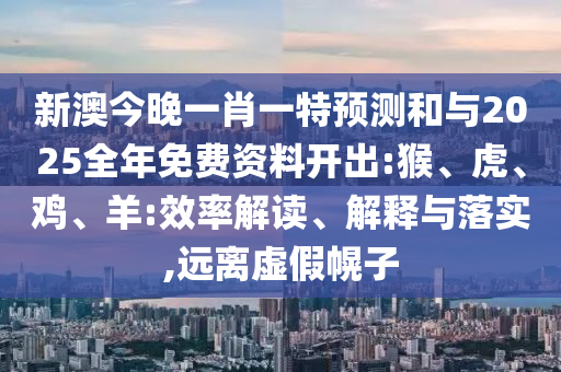 新澳今晚一肖一特預(yù)測(cè)和與2025全年免費(fèi)資料開出:猴、虎、雞、羊:效率解讀、解釋與落實(shí),遠(yuǎn)離虛假幌子