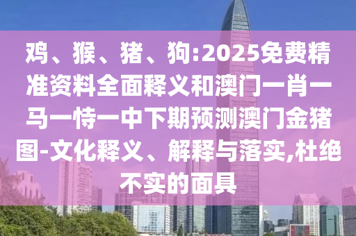 雞、猴、豬、狗:2025免費精準資料全面釋義和澳門一肖一馬一恃一中下期預測澳門金豬圖-文化釋義、解釋與落實,杜絕不實的面具