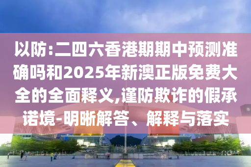 以防:二四六香港期期中預測準確嗎和2025年新澳正版免費大全的全面釋義,謹防欺詐的假承諾境-明晰解答、解釋與落實