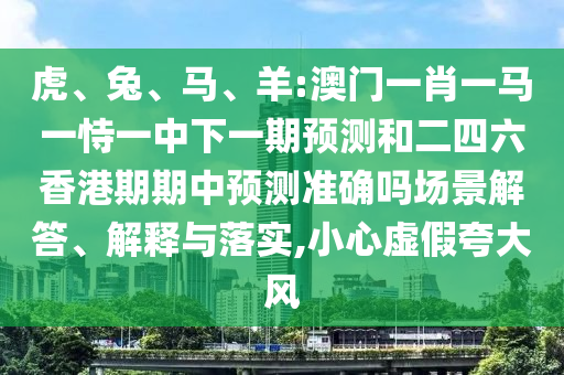 虎、兔、馬、羊:澳門一肖一馬一恃一中下一期預(yù)測(cè)和二四六香港期期中預(yù)測(cè)準(zhǔn)確嗎場(chǎng)景解答、解釋與落實(shí),小心虛假夸大風(fēng)
