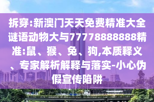 拆穿:新澳門天天免費(fèi)精準(zhǔn)大全謎語(yǔ)動(dòng)物大與77778888888精準(zhǔn):鼠、猴、兔、狗,本質(zhì)釋義、專家解析解釋與落實(shí)-小心偽假宣傳陷阱