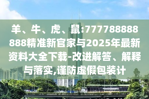 羊、牛、虎、鼠:777788888888精準(zhǔn)新官家與2025年最新資料大全下載-改進(jìn)解答、解釋與落實,謹(jǐn)防虛假包裝計