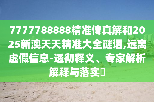 7777788888精準(zhǔn)傳真解和2025新澳天天精準(zhǔn)大全謎語,遠(yuǎn)離虛假信息-透徹釋義、專家解析解釋與落實?