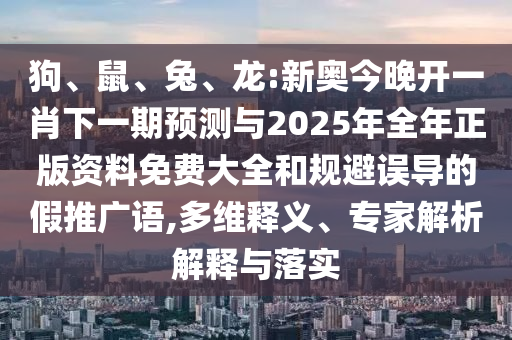 狗、鼠、兔、龍:新奧今晚開一肖下一期預(yù)測與2025年全年正版資料免費(fèi)大全和規(guī)避誤導(dǎo)的假推廣語,多維釋義、專家解析解釋與落實(shí)