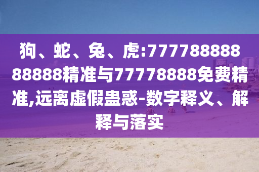 狗、蛇、兔、虎:77778888888888精準與77778888免費精準,遠離虛假蠱惑-數(shù)字釋義、解釋與落實