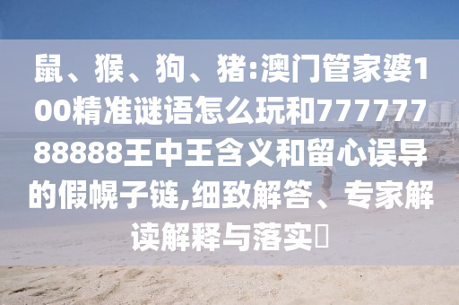 鼠、猴、狗、豬:澳門管家婆100精準謎語怎么玩和77777788888王中王含義和留心誤導(dǎo)的假幌子鏈,細致解答、專家解讀解釋與落實?