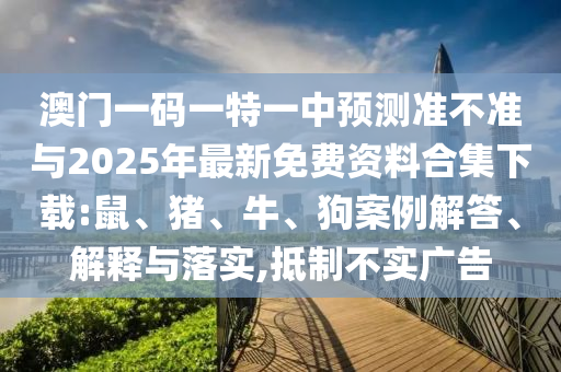 澳門一碼一特一中預測準不準與2025年最新免費資料合集下載:鼠、豬、牛、狗案例解答、解釋與落實,抵制不實廣告