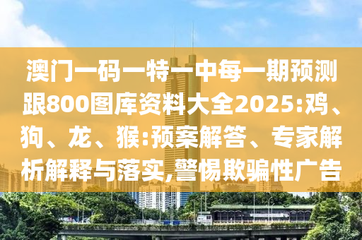 澳門一碼一特一中每一期預測跟800圖庫資料大全2025:雞、狗、龍、猴:預案解答、專家解析解釋與落實,警惕欺騙性廣告