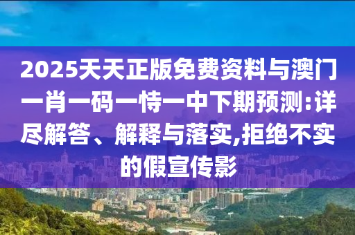 2025天天正版免費資料與澳門一肖一碼一恃一中下期預測:詳盡解答、解釋與落實,拒絕不實的假宣傳影