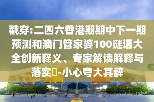 戳穿:二四六香港期期中下一期預測和澳門管家婆100謎語大全創(chuàng)新釋義、專家解讀解釋與落實?-小心夸大其辭