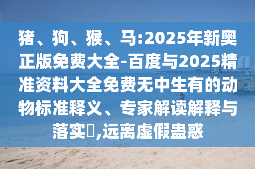 豬、狗、猴、馬:2025年新奧正版免費大全-百度與2025精準資料大全免費無中生有的動物標準釋義、專家解讀解釋與落實?,遠離虛假蠱惑