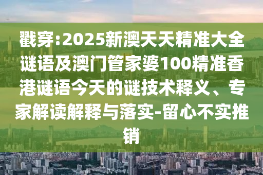 戳穿:2025新澳天天精準大全謎語及澳門管家婆100精準香港謎語今天的謎技術釋義、專家解讀解釋與落實-留心不實推銷