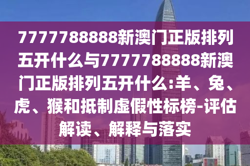 7777788888新澳門正版排列五開什么與7777788888新澳門正版排列五開什么:羊、兔、虎、猴和抵制虛假性標(biāo)榜-評估解讀、解釋與落實