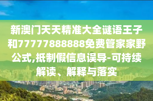 新澳門天天精準(zhǔn)大全謎語王子和77777888888免費管家家野公式,抵制假信息誤導(dǎo)-可持續(xù)解讀、解釋與落實