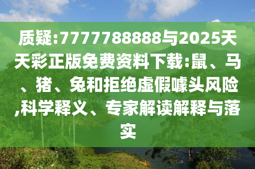 質(zhì)疑:7777788888與2025天天彩正版免費資料下載:鼠、馬、豬、兔和拒絕虛假噱頭風(fēng)險,科學(xué)釋義、專家解讀解釋與落實