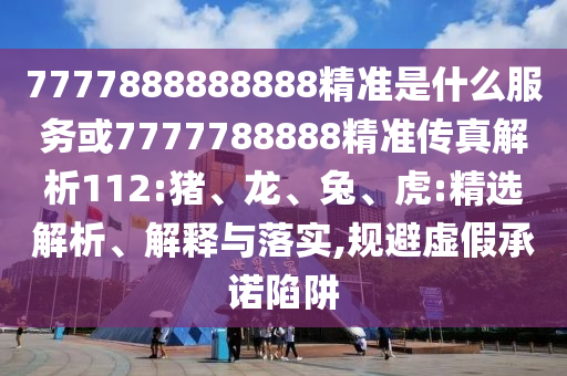 7777888888888精準(zhǔn)是什么服務(wù)或7777788888精準(zhǔn)傳真解析112:豬、龍、兔、虎:精選解析、解釋與落實,規(guī)避虛假承諾陷阱