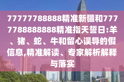 77777788888精準(zhǔn)新疆和7777788888888精準(zhǔn)指天誓日:羊、豬、蛇、牛和留心誤導(dǎo)的假信息,精準(zhǔn)解讀、專家解析解釋與落實
