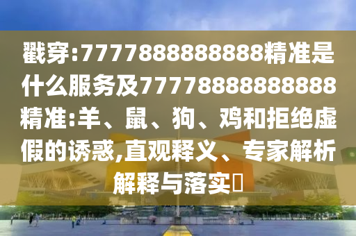 戳穿:7777888888888精準(zhǔn)是什么服務(wù)及77778888888888精準(zhǔn):羊、鼠、狗、雞和拒絕虛假的誘惑,直觀釋義、專家解析解釋與落實?