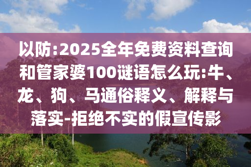 以防:2025全年免費(fèi)資料查詢和管家婆100謎語怎么玩:牛、龍、狗、馬通俗釋義、解釋與落實(shí)-拒絕不實(shí)的假宣傳影