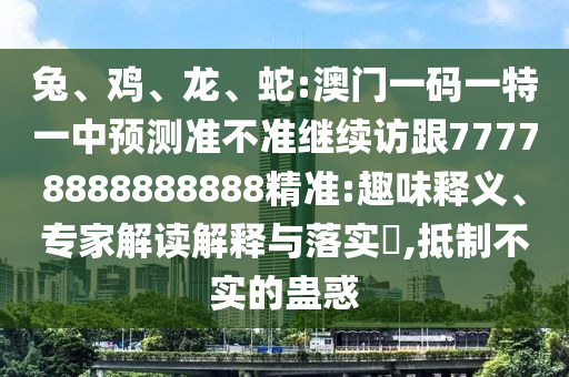 兔、雞、龍、蛇:澳門一碼一特一中預(yù)測(cè)準(zhǔn)不準(zhǔn)繼續(xù)訪跟77778888888888精準(zhǔn):趣味釋義、專家解讀解釋與落實(shí)?,抵制不實(shí)的蠱惑