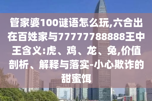 管家婆100謎語怎么玩,六合出在百姓家與77777788888王中王含義:虎、雞、龍、兔,價(jià)值剖析、解釋與落實(shí)-小心欺詐的甜蜜餌